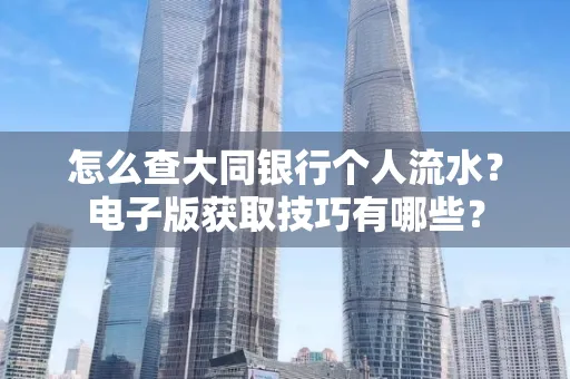 怎么查大同银行个人流水?电子版获取技巧有哪些?