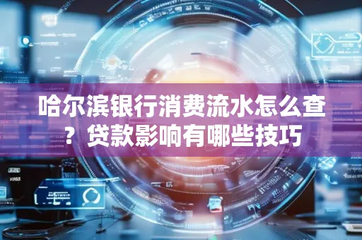 哈尔滨银行消费流水怎么查?贷款影响有哪些技巧