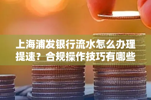 上海浦发银行流水怎么办理提速?合规操作技巧有哪些?