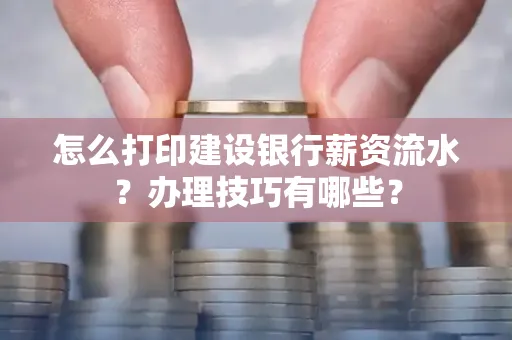 怎么打印建设银行薪资流水?办理技巧有哪些?